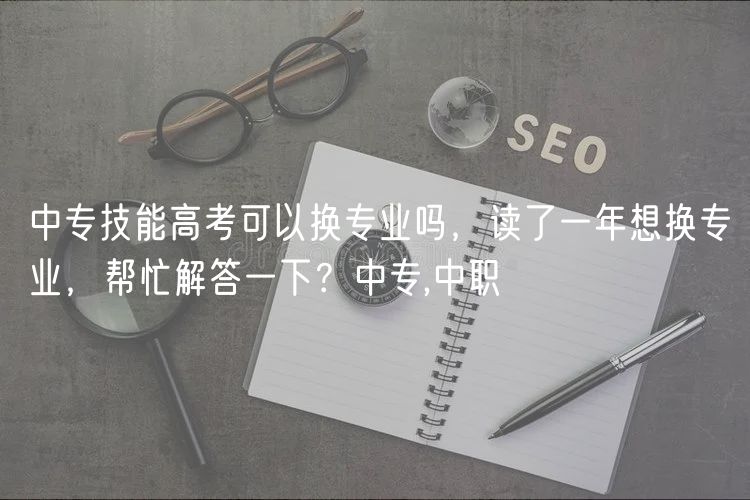 中專技能高考可以換專業(yè)嗎，讀了一年想換專業(yè)，幫忙解答一下？中專,中職