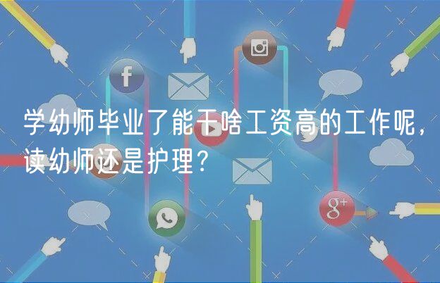 學(xué)幼師畢業(yè)了能干啥工資高的工作呢，讀幼師還是護(hù)理？