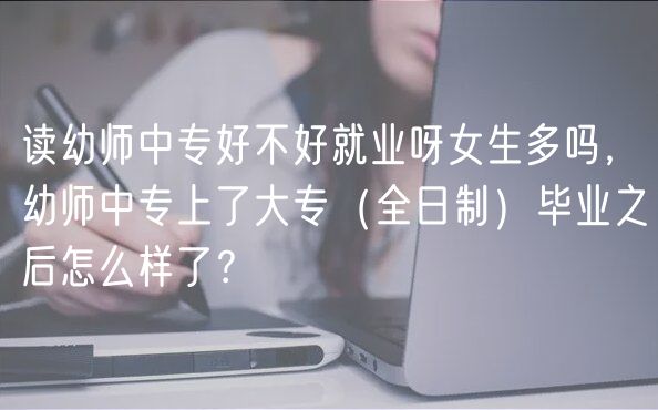 讀幼師中專好不好就業(yè)呀女生多嗎，幼師中專上了大專（全日制）畢業(yè)之后怎么樣了？