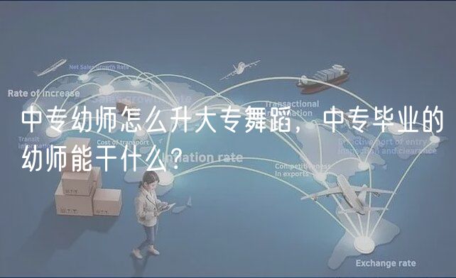 中專幼師怎么升大專舞蹈，中專畢業(yè)的幼師能干什么？