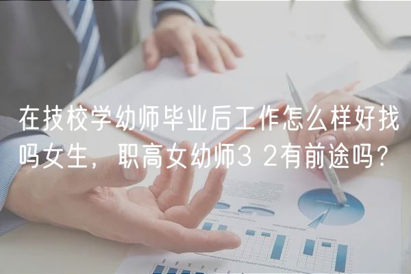 在技校學幼師畢業(yè)后工作怎么樣好找嗎女生，職高女幼師3 2有前途嗎？