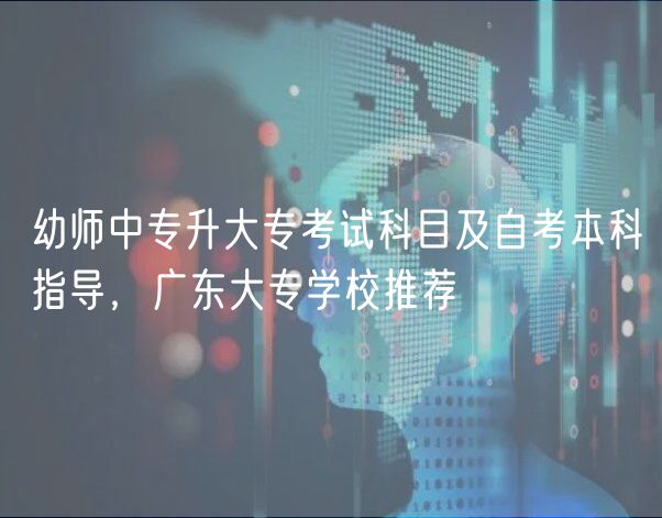 幼師中專升大專考試科目及自考本科指導(dǎo)，廣東大專學(xué)校推薦