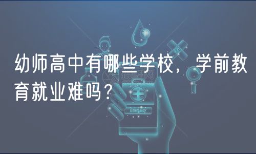 幼師高中有哪些學(xué)校，學(xué)前教育就業(yè)難嗎？