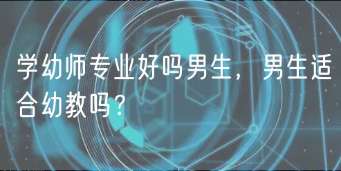 學(xué)幼師專業(yè)好嗎男生，男生適合幼教嗎？
