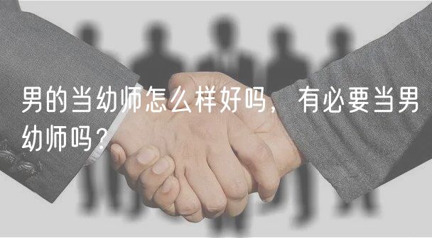 男的當(dāng)幼師怎么樣好嗎，有必要當(dāng)男幼師嗎？
