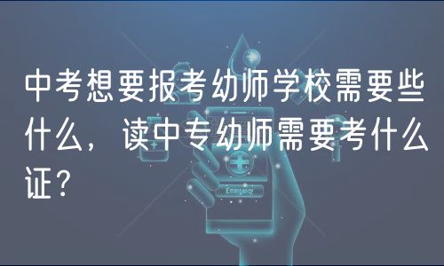 中考想要報(bào)考幼師學(xué)校需要些什么，讀中專幼師需要考什么證？