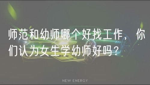 師范和幼師哪個好找工作，你們認為女生學幼師好嗎？