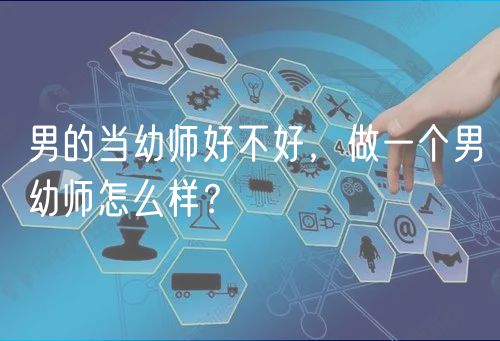 男的當幼師好不好，做一個男幼師怎么樣？