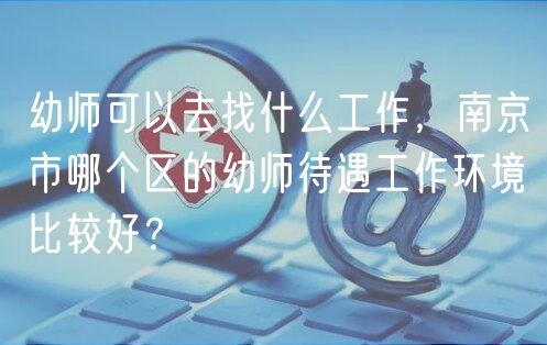 幼師可以去找什么工作，南京市哪個區(qū)的幼師待遇工作環(huán)境比較好？
