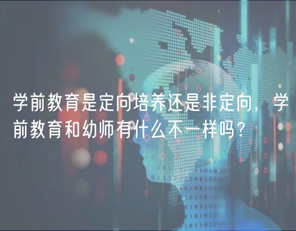 學(xué)前教育是定向培養(yǎng)還是非定向，學(xué)前教育和幼師有什么不一樣嗎？