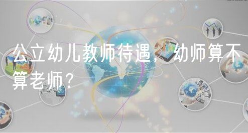 公立幼兒教師待遇，幼師算不算老師？
