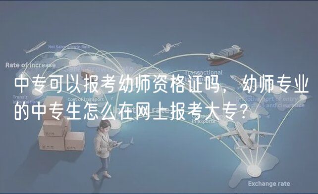 中?？梢詧罂加讕熧Y格證嗎，幼師專業(yè)的中專生怎么在網(wǎng)上報考大專？