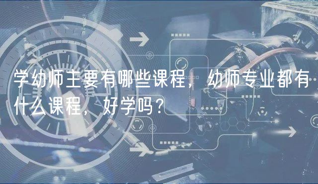 學(xué)幼師主要有哪些課程，幼師專業(yè)都有什么課程，好學(xué)嗎？