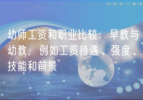 幼師工資和職業(yè)比較：早教與幼教，例如工資待遇、強度、技能和前景