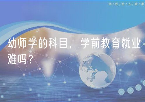 幼師學(xué)的科目，學(xué)前教育就業(yè)難嗎？