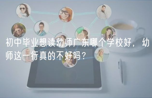 初中畢業(yè)想讀幼師廣東哪個學(xué)校好，幼師這一行真的不好嗎？