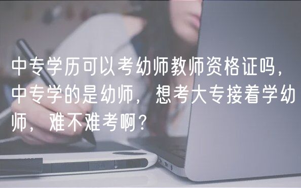 中專學歷可以考幼師教師資格證嗎，中專學的是幼師，想考大專接著學幼師，難不難考??？
