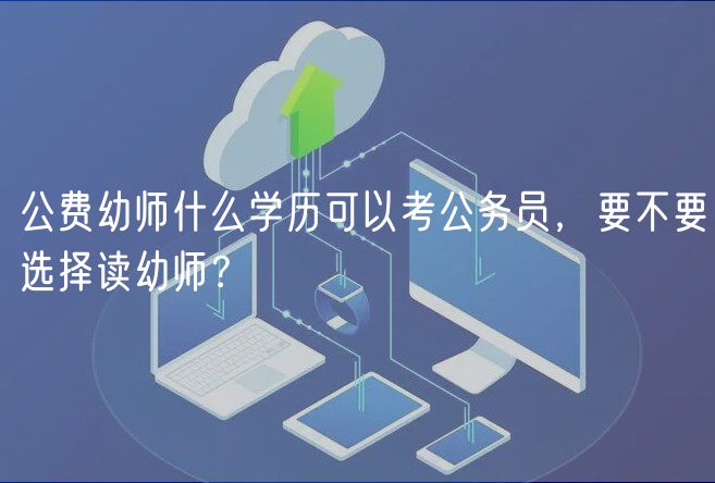 公費(fèi)幼師什么學(xué)歷可以考公務(wù)員，要不要選擇讀幼師？
