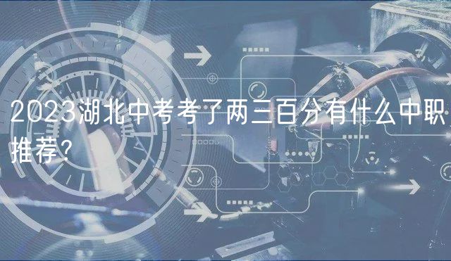 2023湖北中考考了兩三百分有什么中職推薦？