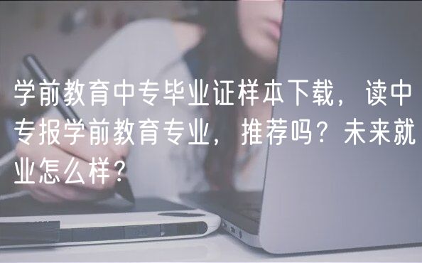學(xué)前教育中專(zhuān)畢業(yè)證樣本下載，讀中專(zhuān)報(bào)學(xué)前教育專(zhuān)業(yè)，推薦嗎？未來(lái)就業(yè)怎么樣？