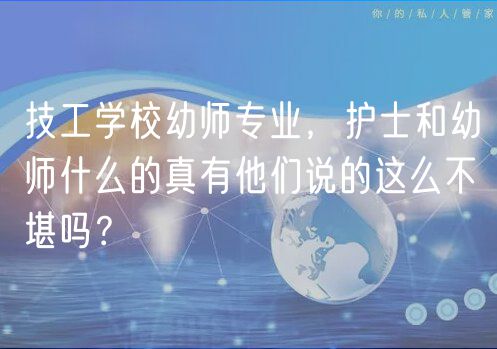 技工學(xué)校幼師專業(yè)，護(hù)士和幼師什么的真有他們說的這么不堪嗎？