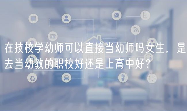 在技校學(xué)幼師可以直接當(dāng)幼師嗎女生，是去當(dāng)幼教的職校好還是上高中好？