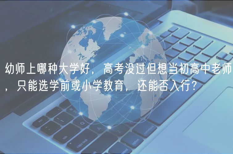 幼師上哪種大學(xué)好，高考沒過但想當(dāng)初高中老師，只能選學(xué)前或小學(xué)教育，還能否入行？
