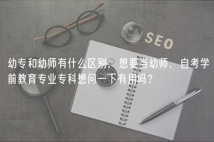 幼專和幼師有什么區(qū)別，想要當幼師，自考學前教育專業(yè)專科想問一下有用嗎？