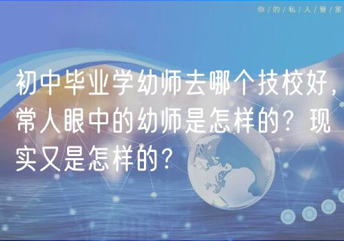 初中畢業(yè)學(xué)幼師去哪個(gè)技校好，常人眼中的幼師是怎樣的？現(xiàn)實(shí)又是怎樣的？