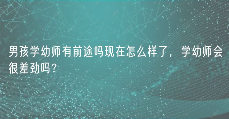 男孩學(xué)幼師有前途嗎現(xiàn)在怎么樣了，學(xué)幼師會(huì)很差勁嗎？