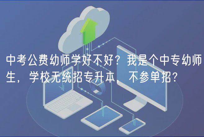 中考公費(fèi)幼師學(xué)好不好？我是個中專幼師生，學(xué)校無統(tǒng)招專升本，不參單招？