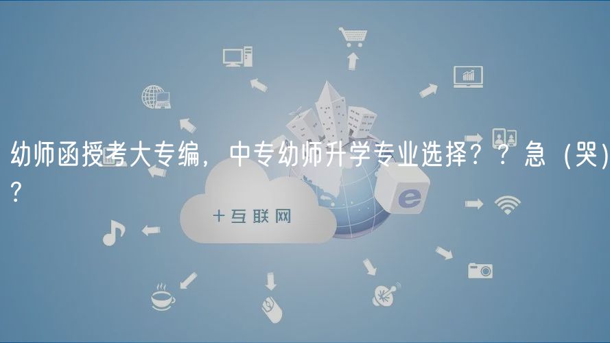 幼師函授考大專(zhuān)編，中專(zhuān)幼師升學(xué)專(zhuān)業(yè)選擇？？急（哭）？