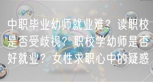 中職畢業(yè)幼師就業(yè)難？讀職校是否受歧視？職校學(xué)幼師是否好就業(yè)？女性求職心中的疑惑