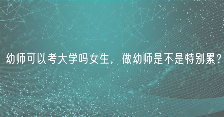 幼師可以考大學(xué)嗎女生，做幼師是不是特別累？