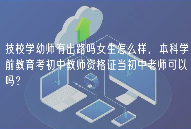 技校學(xué)幼師有出路嗎女生怎么樣，本科學(xué)前教育考初中教師資格證當(dāng)初中老師可以嗎？