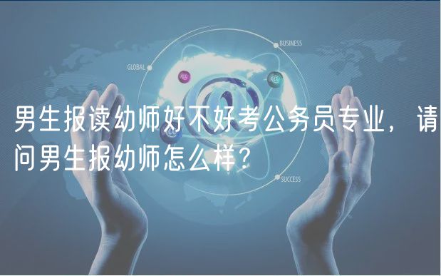 男生報(bào)讀幼師好不好考公務(wù)員專(zhuān)業(yè)，請(qǐng)問(wèn)男生報(bào)幼師怎么樣？