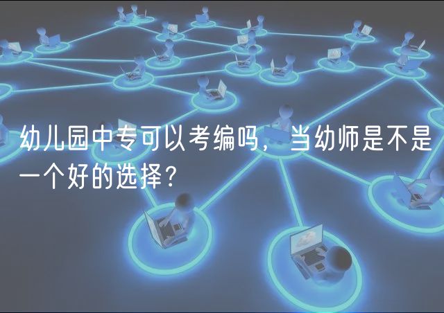 幼兒園中專可以考編嗎，當(dāng)幼師是不是一個好的選擇？