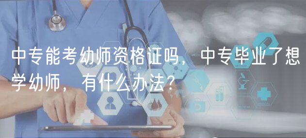 中專能考幼師資格證嗎，中專畢業(yè)了想學(xué)幼師，有什么辦法？