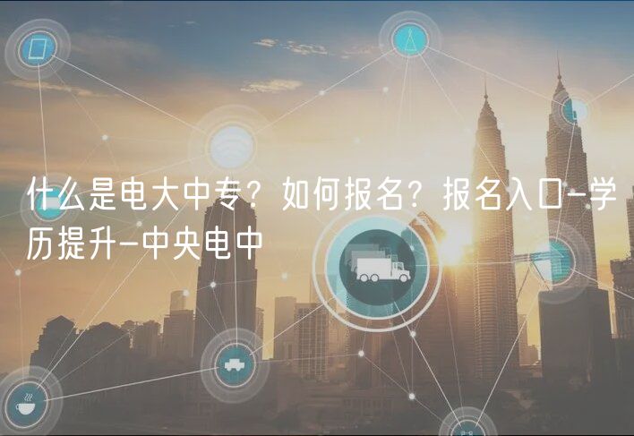 什么是電大中專？如何報名？報名入口-學(xué)歷提升-中央電中