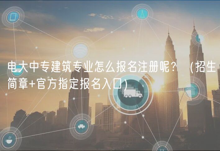 電大中專建筑專業(yè)怎么報(bào)名注冊(cè)呢？（招生簡(jiǎn)章+官方指定報(bào)名入口）