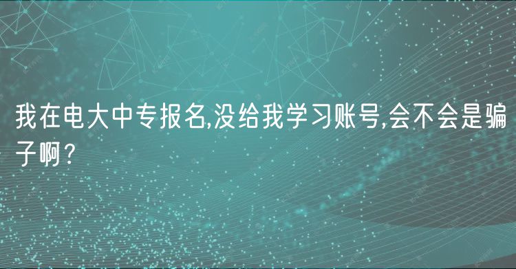 我在電大中專報(bào)名,沒(méi)給我學(xué)習(xí)賬號(hào),會(huì)不會(huì)是騙子??？