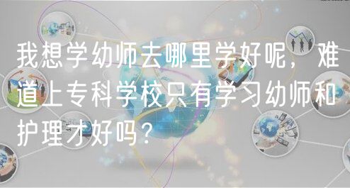 我想學幼師去哪里學好呢，難道上?？茖W校只有學習幼師和護理才好嗎？