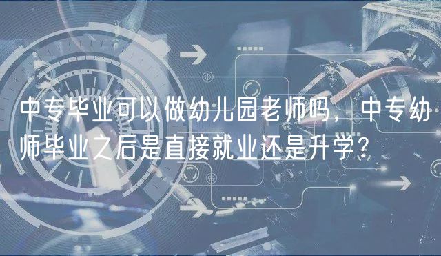 中專畢業(yè)可以做幼兒園老師嗎，中專幼師畢業(yè)之后是直接就業(yè)還是升學(xué)？