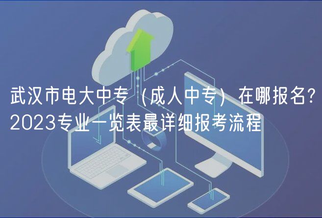 武漢市電大中專（成人中專）在哪報(bào)名？2023專業(yè)一覽表最詳細(xì)報(bào)考流程