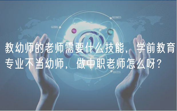 教幼師的老師需要什么技能，學(xué)前教育專業(yè)不當(dāng)幼師，做中職老師怎么呀？