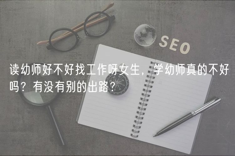 讀幼師好不好找工作呀女生，學(xué)幼師真的不好嗎？有沒有別的出路？