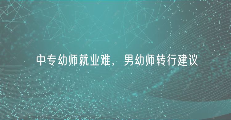 中專幼師就業(yè)難，男幼師轉(zhuǎn)行建議