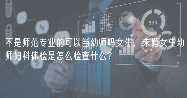 不是師范專業(yè)的可以當(dāng)幼師嗎女生，未婚女生幼師婦科體檢是怎么檢查什么？