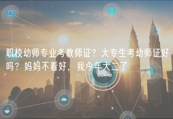 職校幼師專業(yè)考教師證？大專生考幼師證好嗎？媽媽不看好，我今年大二了