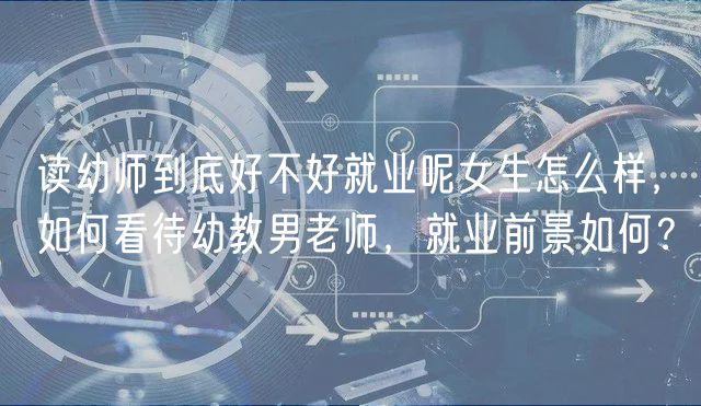 讀幼師到底好不好就業(yè)呢女生怎么樣，如何看待幼教男老師，就業(yè)前景如何？